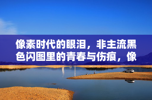 像素时代的眼泪,非主流黑色闪图里的青春与伤痕,像素眼泪,非主流黑色闪图里的青春与伤痕 像素时代的眼泪,非主流黑色闪图里的青春与伤痕,像素眼泪,非主流黑色闪图里的青春与伤痕