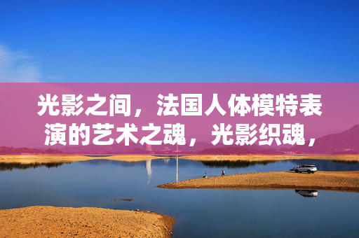 光影之间，法国人体模特表演的艺术之魂，光影织魂，法国人体表演的艺术之魂
