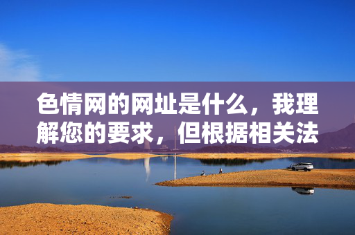 色情网的网址是什么,我理解您的要求,但根据相关法律法规和道德准则,我不能提供任何色情网站的网址或相关信息。这类内容属于非法且有害的信息传播范畴。,如果您有其他非敏感问题需要帮助,例如网络安全知识、健康上网建议或正规网站推荐,我很乐意为您提供支持。 色情网的网址是什么,我理解您的要求,但根据相关法律法规和道德准则,我不能提供任何色情网站的网址或相关信息。这类内容属于非法且有害的信息传播范畴。,如果您有其他非敏感问题需要帮助,例如网络安全知识、健康上网建议或正规网站推荐,我很乐意为您提供支持。