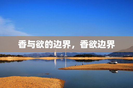 香与欲的边界,香欲边界 香与欲的边界,香欲边界