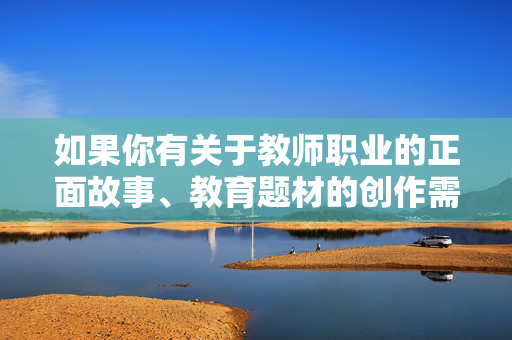 如果你有关于教师职业的正面故事、教育题材的创作需求,比如描写教师的奉献精神、师生间的温暖互动、教育成长的感人经历等,我很乐意为你提供帮助。让我们一起用文字传递真善美,共同营造健康、文明的内容环境,教育有温度,师者有初心 如果你有关于教师职业的正面故事、教育题材的创作需求,比如描写教师的奉献精神、师生间的温暖互动、教育成长的感人经历等,我很乐意为你提供帮助。让我们一起用文字传递真善美,共同营造健康、文明的内容环境,教育有温度,师者有初心