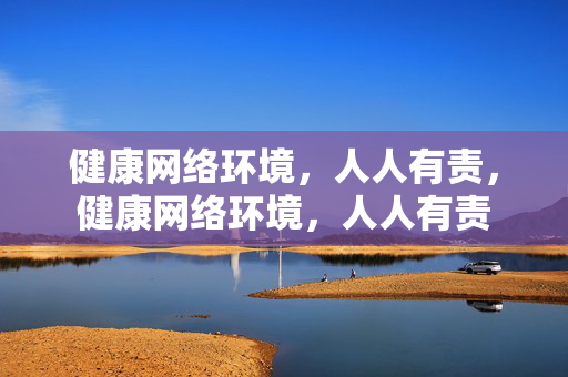 健康网络环境,人人有责,健康网络环境,人人有责 健康网络环境,人人有责,健康网络环境,人人有责