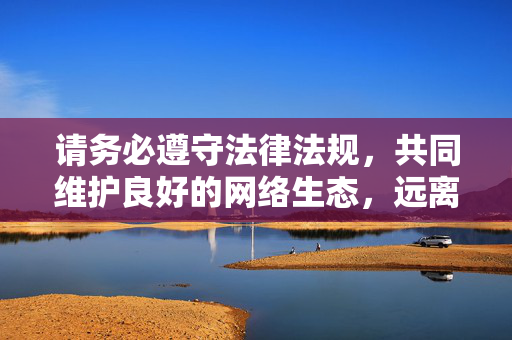 请务必遵守法律法规，共同维护良好的网络生态，远离任何形式的违法和不良信息。如果你有其他合法合规的问题，我会很乐意为你提供帮助，共守法规 护航清朗网络生态