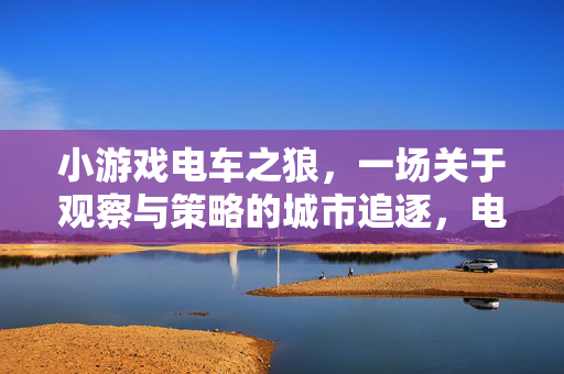 小游戏电车之狼，一场关于观察与策略的城市追逐，电车之狼，城市追逐中的观察与策略