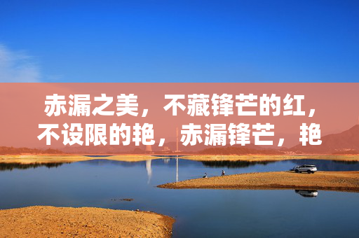 赤漏之美,不藏锋芒的红,不设限的艳,赤漏锋芒,艳无界 赤漏之美,不藏锋芒的红,不设限的艳,赤漏锋芒,艳无界
