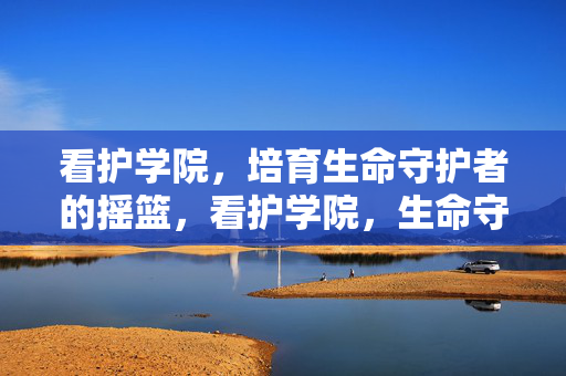 看护学院,培育生命守护者的摇篮,看护学院,生命守护者的摇篮 看护学院,培育生命守护者的摇篮,看护学院,生命守护者的摇篮