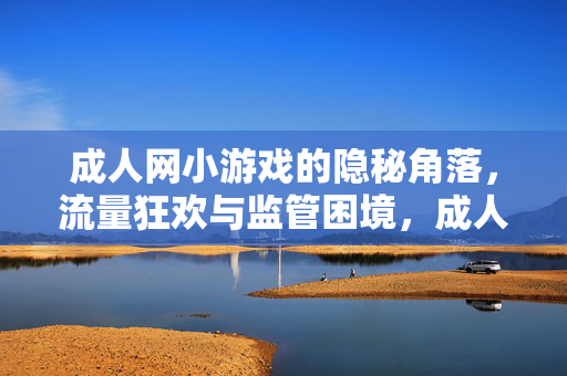 成人网小游戏的隐秘角落,流量狂欢与监管困境,成人网小游戏,隐秘角落的流量狂欢与监管困境 成人网小游戏的隐秘角落,流量狂欢与监管困境,成人网小游戏,隐秘角落的流量狂欢与监管困境
