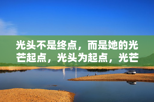 光头不是终点，而是她的光芒起点，光头为起点，光芒绽新生