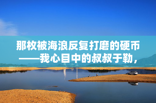 那枚被海浪反复打磨的硬币——我心目中的叔叔于勒,海浪打磨的硬币,我心目中的叔叔于勒 那枚被海浪反复打磨的硬币——我心目中的叔叔于勒,海浪打磨的硬币,我心目中的叔叔于勒