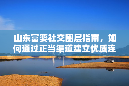 山东富婆社交圈层指南，如何通过正当渠道建立优质连接，山东富婆优质社交圈层指南，正当渠道建立有效连接