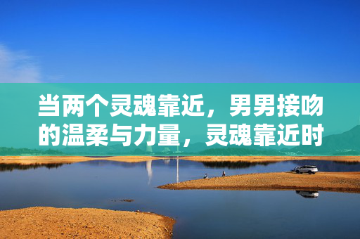 当两个灵魂靠近,男男接吻的温柔与力量,灵魂靠近时,男男接吻的温柔与力量 当两个灵魂靠近,男男接吻的温柔与力量,灵魂靠近时,男男接吻的温柔与力量