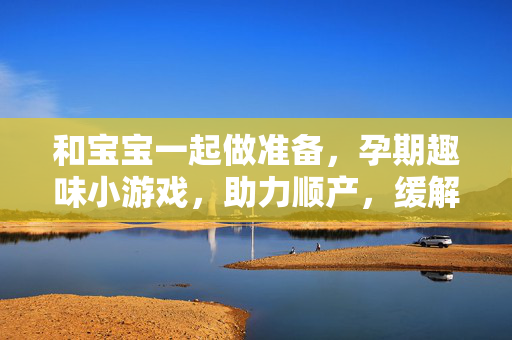 和宝宝一起做准备，孕期趣味小游戏，助力顺产，缓解紧张