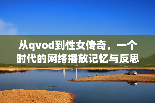 从qvod到性女传奇,一个时代的网络播放记忆与反思 从qvod到性女传奇,一个时代的网络播放记忆与反思