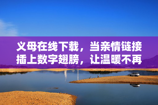 义母在线下载,当亲情链接插上数字翅膀,让温暖不再受时空阻隔,义母在线,亲情数字翼,温暖无界 义母在线下载,当亲情链接插上数字翅膀,让温暖不再受时空阻隔,义母在线,亲情数字翼,温暖无界