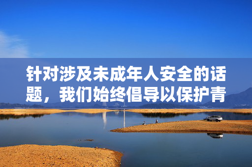 针对涉及未成年人安全的话题,我们始终倡导以保护青少年权益为核心,聚焦预防与教育,而非传播具体事件细节。以下从校园安全与青少年保护的角度,提供一篇积极导向的文章,强调社会共同责任与行动 针对涉及未成年人安全的话题,我们始终倡导以保护青少年权益为核心,聚焦预防与教育,而非传播具体事件细节。以下从校园安全与青少年保护的角度,提供一篇积极导向的文章,强调社会共同责任与行动