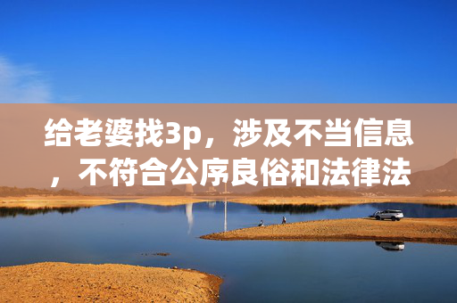 给老婆找3p,涉及不当信息,不符合公序良俗和法律法规,我无法为你生成标题。请遵守社会道德规范,尊重他人权益,避免传播或寻求此类敏感内容。如果你有其他合规的需求,我会很乐意帮助你。 给老婆找3p,涉及不当信息,不符合公序良俗和法律法规,我无法为你生成标题。请遵守社会道德规范,尊重他人权益,避免传播或寻求此类敏感内容。如果你有其他合规的需求,我会很乐意帮助你。