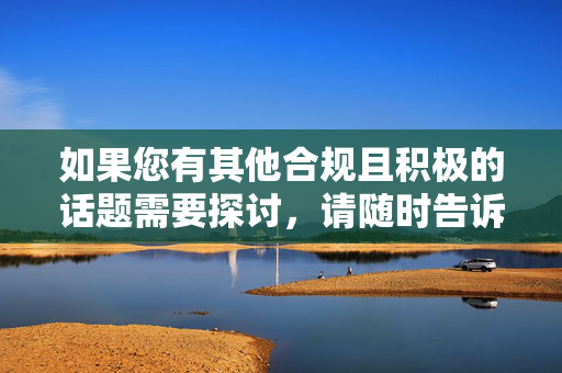 如果您有其他合规且积极的话题需要探讨,请随时告诉我,我将全力为您提供有价值的内容创作服务,创作服务,标题生成与合规话题探讨支持 如果您有其他合规且积极的话题需要探讨,请随时告诉我,我将全力为您提供有价值的内容创作服务,创作服务,标题生成与合规话题探讨支持