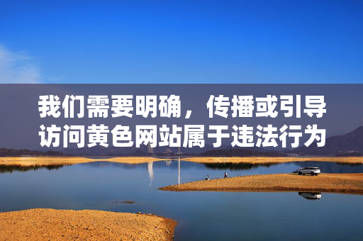 我们需要明确,传播或引导访问黄色网站属于违法行为,违反了中华人民共和国网络安全法等相关法律法规,也违背了社会公德和社会主义核心价值观。网络空间不是法外之地,任何传播不良信息的行为都将受到法律的严惩,传播黄色网站违法,法律严惩不姑息 我们需要明确,传播或引导访问黄色网站属于违法行为,违反了中华人民共和国网络安全法等相关法律法规,也违背了社会公德和社会主义核心价值观。网络空间不是法外之地,任何传播不良信息的行为都将受到法律的严惩,传播黄色网站违法,法律严惩不姑息