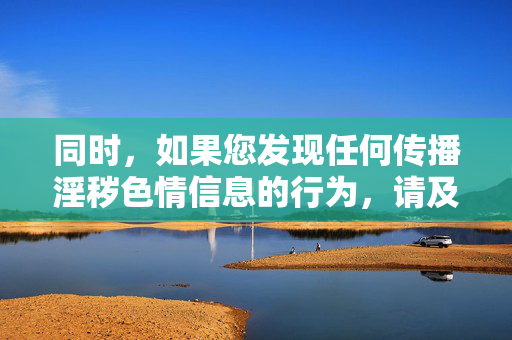 同时,如果您发现任何传播淫秽色情信息的行为,请及时向公安机关举报,共同维护清朗的网络空间。让我们携手共建文明、健康、和谐的网络环境,促进社会主义文化的繁荣发展,举报淫秽色情 共建清朗网络空间 同时,如果您发现任何传播淫秽色情信息的行为,请及时向公安机关举报,共同维护清朗的网络空间。让我们携手共建文明、健康、和谐的网络环境,促进社会主义文化的繁荣发展,举报淫秽色情 共建清朗网络空间