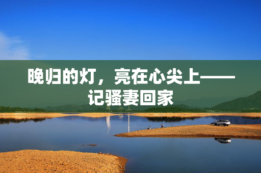 晚归的灯,亮在心尖上——记骚妻回家 晚归的灯,亮在心尖上——记骚妻回家