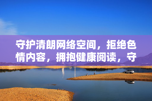 守护清朗网络空间,拒绝色情内容,拥抱健康阅读,守护清朗网络空间,拒绝色情内容,拥抱健康阅读 守护清朗网络空间,拒绝色情内容,拥抱健康阅读,守护清朗网络空间,拒绝色情内容,拥抱健康阅读