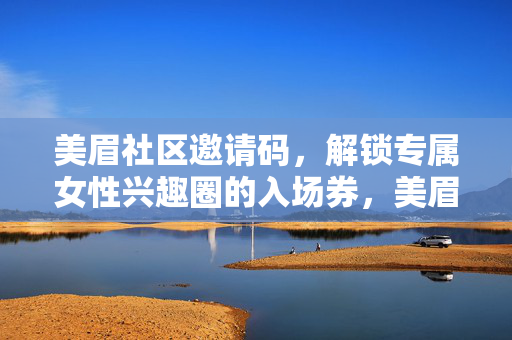 美眉社区邀请码,解锁专属女性兴趣圈的入场券,美眉社区邀请码,专属女性兴趣圈入场券 美眉社区邀请码,解锁专属女性兴趣圈的入场券,美眉社区邀请码,专属女性兴趣圈入场券