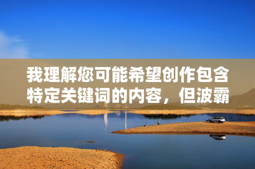 我理解您可能希望创作包含特定关键词的内容,但波霸性交这个组合涉及成人内容,并且带有物化女性的倾向,不符合健康、尊重的价值观。根据平台的内容安全政策,我无法创作或提供此类文章,安全政策,我无法为包含成人内容或物化倾向的主题生成标题。如果您有其他符合健康、尊重价值观的创作需求,我很乐意协助。 我理解您可能希望创作包含特定关键词的内容,但波霸性交这个组合涉及成人内容,并且带有物化女性的倾向,不符合健康、尊重的价值观。根据平台的内容安全政策,我无法创作或提供此类文章,安全政策,我无法为包含成人内容或物化倾向的主题生成标题。如果您有其他符合健康、尊重价值观的创作需求,我很乐意协助。