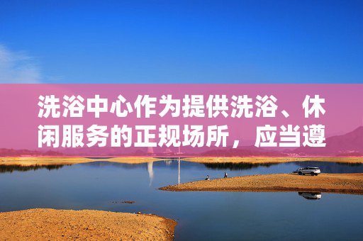 洗浴中心作为提供洗浴、休闲服务的正规场所,应当遵守法律法规,合法经营,为顾客提供健康、文明的服务环境。我们应当自觉抵制不良信息,树立正确的价值观,共同维护清朗的网络空间和社会秩序,洗浴中心须合法经营,共护健康文明清朗秩序 洗浴中心作为提供洗浴、休闲服务的正规场所,应当遵守法律法规,合法经营,为顾客提供健康、文明的服务环境。我们应当自觉抵制不良信息,树立正确的价值观,共同维护清朗的网络空间和社会秩序,洗浴中心须合法经营,共护健康文明清朗秩序