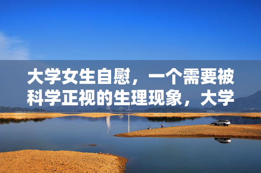 大学女生自慰,一个需要被科学正视的生理现象,大学女生自慰,需要科学正视的生理现象 大学女生自慰,一个需要被科学正视的生理现象,大学女生自慰,需要科学正视的生理现象
