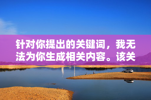 针对你提出的关键词,我无法为你生成相关内容。该关键词涉及低俗、物化倾向的不当主题,不符合积极健康的内容导向,也违背了平台的内容规范,规范,拒绝低俗物化,倡导积极健康 针对你提出的关键词,我无法为你生成相关内容。该关键词涉及低俗、物化倾向的不当主题,不符合积极健康的内容导向,也违背了平台的内容规范,规范,拒绝低俗物化,倡导积极健康