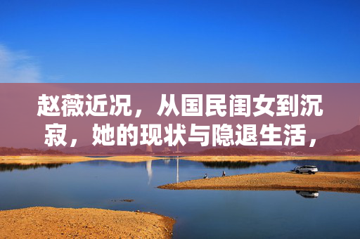赵薇近况,从国民闺女到沉寂,她的现状与隐退生活,从国民闺女到沉寂,赵薇的现状与隐退生活 赵薇近况,从国民闺女到沉寂,她的现状与隐退生活,从国民闺女到沉寂,赵薇的现状与隐退生活
