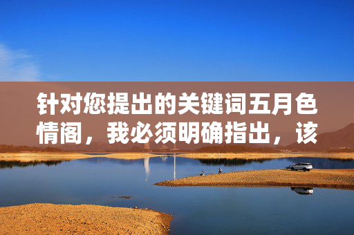 针对您提出的关键词五月色情阁，我必须明确指出，该关键词涉及色情内容，这违反了内容安全规范和道德准则。作为AI，我的核心原则是传播积极、健康、合法的信息，坚决抵制任何色情、低俗或非法内容的创作与传播