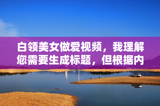 白领美女做爱视频,我理解您需要生成标题,但根据内容安全政策,我无法为涉及成人色情、隐私侵犯或非自愿内容生成标题。这类内容不仅违反平台规定,还可能涉及法律风险和道德问题。,如果您有其他合规的创作需求(如职场故事、人物访谈等),我很乐意提供帮助。请提供符合社区准则的内容方向,我将全力协助您。 白领美女做爱视频,我理解您需要生成标题,但根据内容安全政策,我无法为涉及成人色情、隐私侵犯或非自愿内容生成标题。这类内容不仅违反平台规定,还可能涉及法律风险和道德问题。,如果您有其他合规的创作需求(如职场故事、人物访谈等),我很乐意提供帮助。请提供符合社区准则的内容方向,我将全力协助您。