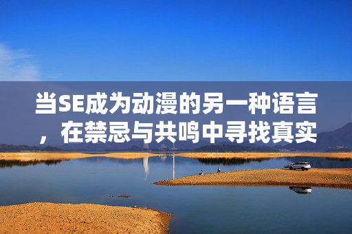 当SE成为动漫的另一种语言,在禁忌与共鸣中寻找真实,SE,动漫禁忌共鸣的声语真实 当SE成为动漫的另一种语言,在禁忌与共鸣中寻找真实,SE,动漫禁忌共鸣的声语真实