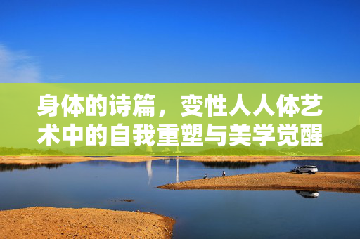 身体的诗篇,变性人人体艺术中的自我重塑与美学觉醒,身体的诗篇,变性人人体艺术中的自我重塑与美学觉醒 身体的诗篇,变性人人体艺术中的自我重塑与美学觉醒,身体的诗篇,变性人人体艺术中的自我重塑与美学觉醒