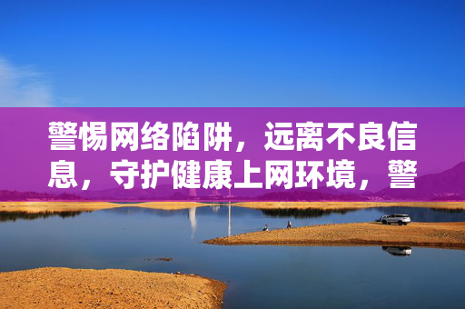 警惕网络陷阱,远离不良信息,守护健康上网环境,警惕网络陷阱,守护健康上网环境 警惕网络陷阱,远离不良信息,守护健康上网环境,警惕网络陷阱,守护健康上网环境