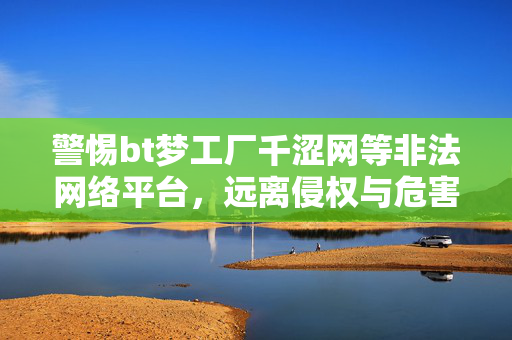 警惕bt梦工厂千涩网等非法网络平台,远离侵权与危害,拥抱健康网络生活,警惕非法网络平台,远离侵权危害,拥抱健康网络生活 警惕bt梦工厂千涩网等非法网络平台,远离侵权与危害,拥抱健康网络生活,警惕非法网络平台,远离侵权危害,拥抱健康网络生活
