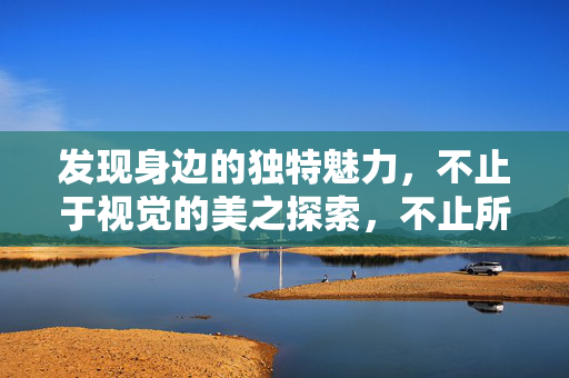 发现身边的独特魅力,不止于视觉的美之探索,不止所见,身边独特魅力的多维探索 发现身边的独特魅力,不止于视觉的美之探索,不止所见,身边独特魅力的多维探索