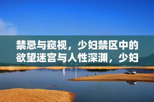 禁忌与窥视,少妇禁区中的欲望迷宫与人性深渊,少妇禁区,欲望迷宫与人性深渊的禁忌窥视 禁忌与窥视,少妇禁区中的欲望迷宫与人性深渊,少妇禁区,欲望迷宫与人性深渊的禁忌窥视