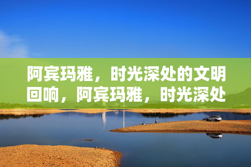 阿宾玛雅,时光深处的文明回响,阿宾玛雅,时光深处的文明回响 阿宾玛雅,时光深处的文明回响,阿宾玛雅,时光深处的文明回响