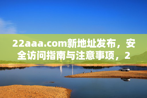 22aaa.com新地址发布,安全访问指南与注意事项,22aaa.com新地址发布及安全访问指南 22aaa.com新地址发布,安全访问指南与注意事项,22aaa.com新地址发布及安全访问指南
