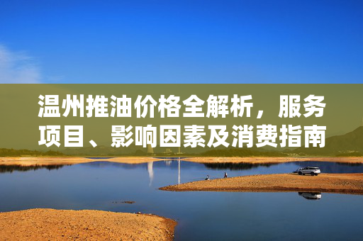 温州推油价格全解析,服务项目、影响因素及消费指南,温州推油价格全解析,服务项目、影响因素及消费指南 温州推油价格全解析,服务项目、影响因素及消费指南,温州推油价格全解析,服务项目、影响因素及消费指南