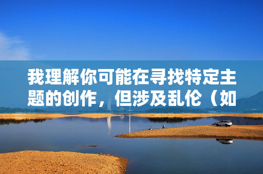 我理解你可能在寻找特定主题的创作,但涉及乱伦(如和爸性爱故事)的内容属于极端敏感且有害的题材。这类内容不仅严重违反社会道德伦理,更在绝大多数国家和地区属于法律禁止传播的范畴。创作或传播此类内容可能,我理解你可能在寻找特定主题的创作,但涉及乱伦(如和爸性爱故事)的内容属于极端敏感且有害的题材。这类内容不仅严重违反社会道德伦理,更在绝大多数国家和地区属于法律禁止传播的范畴。创作或传播此类内容可能对个人、家庭及社会造成严重伤害,并可能触犯法律。我的设计旨在促进健康、积极和符合伦理的内容创作,因此无法协 我理解你可能在寻找特定主题的创作,但涉及乱伦(如和爸性爱故事)的内容属于极端敏感且有害的题材。这类内容不仅严重违反社会道德伦理,更在绝大多数国家和地区属于法律禁止传播的范畴。创作或传播此类内容可能,我理解你可能在寻找特定主题的创作,但涉及乱伦(如和爸性爱故事)的内容属于极端敏感且有害的题材。这类内容不仅严重违反社会道德伦理,更在绝大多数国家和地区属于法律禁止传播的范畴。创作或传播此类内容可能对个人、家庭及社会造成严重伤害,并可能触犯法律。我的设计旨在促进健康、积极和符合伦理的内容创作,因此无法协