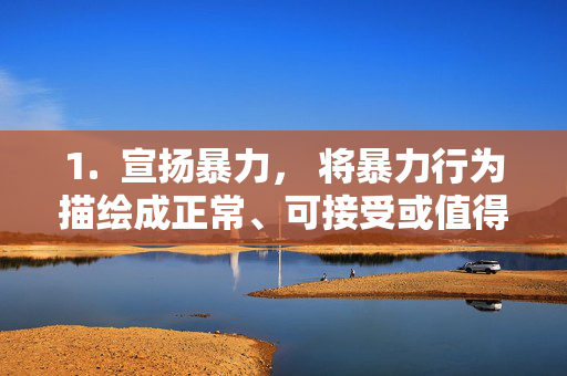 1. 宣扬暴力, 将暴力行为描绘成正常、可接受或值得追求的,宣扬暴力,将暴力行为正当化的危险导向 1. 宣扬暴力, 将暴力行为描绘成正常、可接受或值得追求的,宣扬暴力,将暴力行为正当化的危险导向