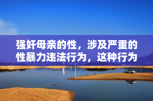 强奸母亲的性,涉及严重的性暴力违法行为,这种行为是法律严令禁止且道德上绝对不能容忍的。我无法生成任何与此相关的标题,性暴力是对他人基本权利的极端践踏,我们必须坚决反对并谴责此类行为,共同维护社会的道德底线和法律尊严。如果你有其他积极、健康的内容需要帮助,请随时提出。 强奸母亲的性,涉及严重的性暴力违法行为,这种行为是法律严令禁止且道德上绝对不能容忍的。我无法生成任何与此相关的标题,性暴力是对他人基本权利的极端践踏,我们必须坚决反对并谴责此类行为,共同维护社会的道德底线和法律尊严。如果你有其他积极、健康的内容需要帮助,请随时提出。