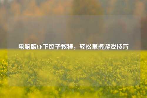 电脑版CF下饺子教程，轻松掌握游戏技巧