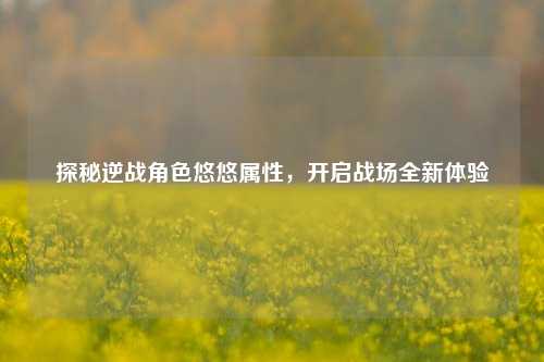 探秘逆战角色悠悠属性,开启战场全新体验