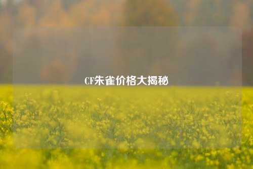 CF朱雀价格大揭秘