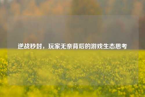 逆战秒封,玩家无奈背后的游戏生态思考