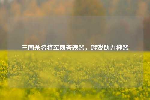 三国杀名将军团答题器,游戏助力神器